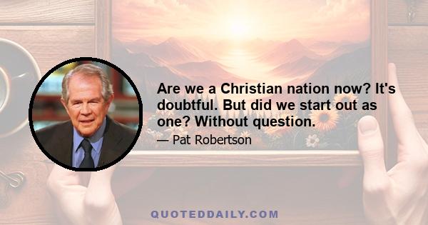 Are we a Christian nation now? It's doubtful. But did we start out as one? Without question.