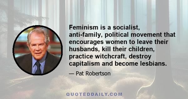 Feminism is a socialist, anti-family, political movement that encourages women to leave their husbands, kill their children, practice witchcraft, destroy capitalism and become lesbians.