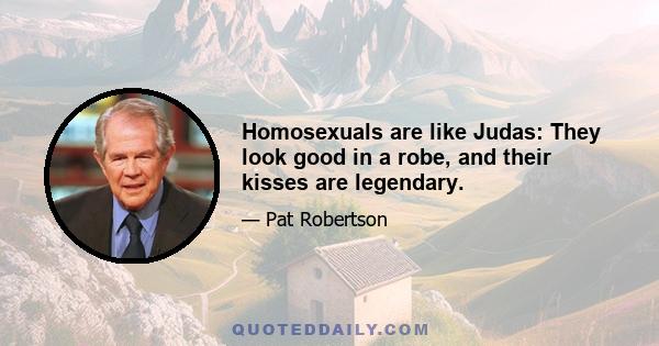 Homosexuals are like Judas: They look good in a robe, and their kisses are legendary.