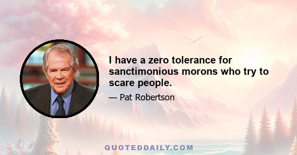 I have a zero tolerance for sanctimonious morons who try to scare people.