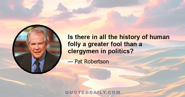 Is there in all the history of human folly a greater fool than a clergymen in politics?