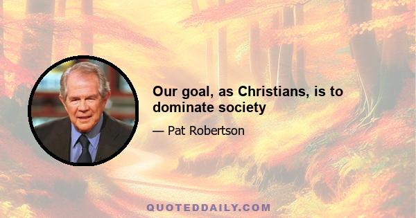 Our goal, as Christians, is to dominate society