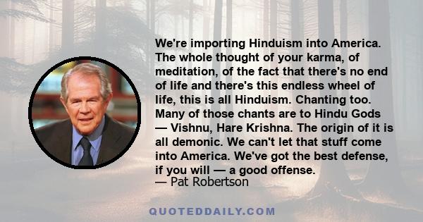 We're importing Hinduism into America. The whole thought of your karma, of meditation, of the fact that there's no end of life and there's this endless wheel of life, this is all Hinduism. Chanting too. Many of those