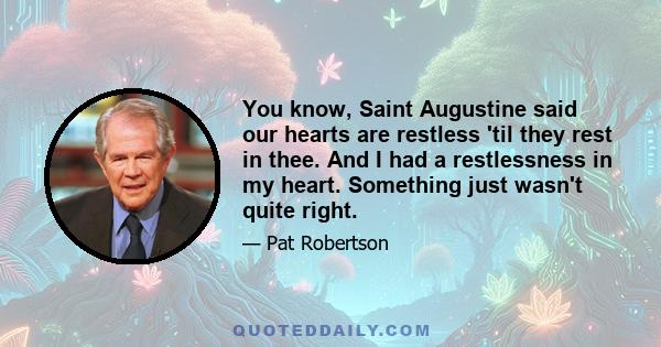 You know, Saint Augustine said our hearts are restless 'til they rest in thee. And I had a restlessness in my heart. Something just wasn't quite right.