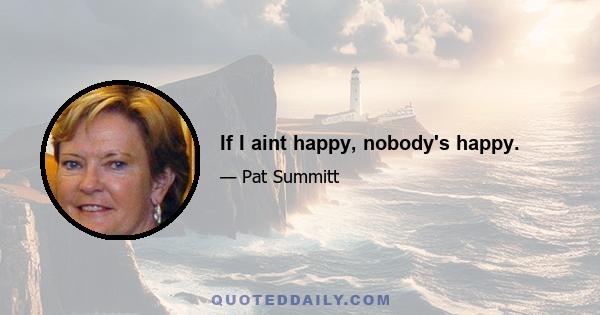 If I aint happy, nobody's happy.