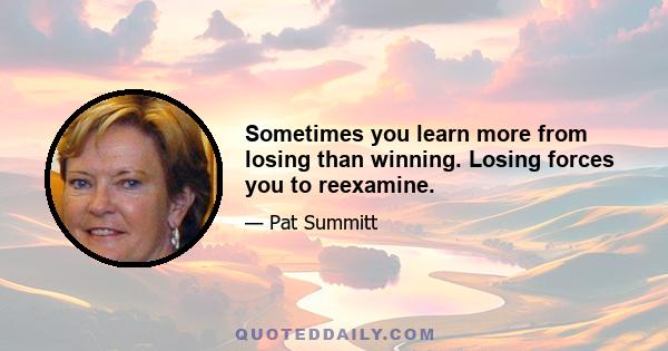 Sometimes you learn more from losing than winning. Losing forces you to reexamine.