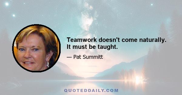 Teamwork doesn't come naturally. It must be taught.