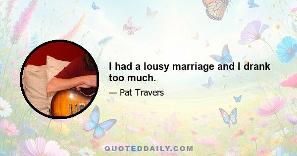 I had a lousy marriage and I drank too much.