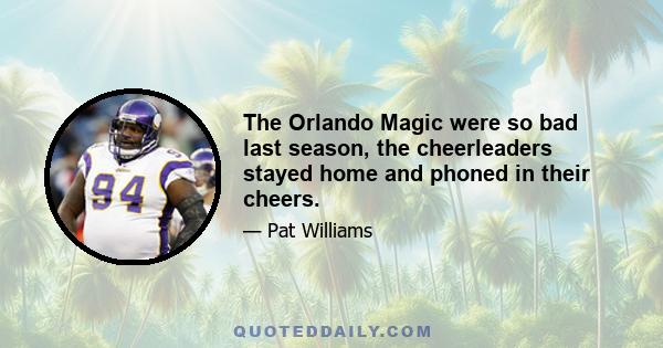The Orlando Magic were so bad last season, the cheerleaders stayed home and phoned in their cheers.