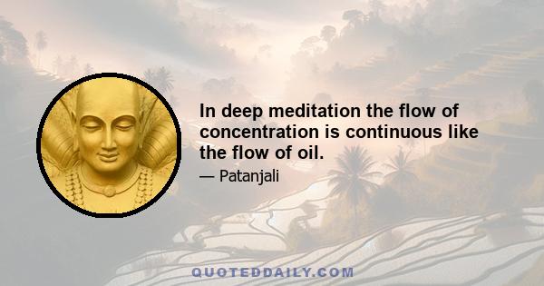 In deep meditation the flow of concentration is continuous like the flow of oil.