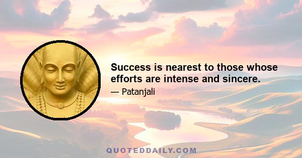 Success is nearest to those whose efforts are intense and sincere.