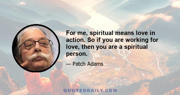 For me, spiritual means love in action. So if you are working for love, then you are a spiritual person.