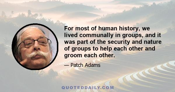 For most of human history, we lived communally in groups, and it was part of the security and nature of groups to help each other and groom each other.