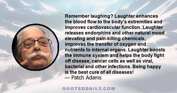 Remember laughing? Laughter enhances the blood flow to the body’s extremities and improves cardiovascular function. Laughter releases endorphins and other natural mood elevating and pain-killing chemicals, improves the