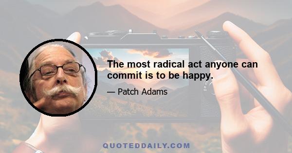 The most radical act anyone can commit is to be happy.