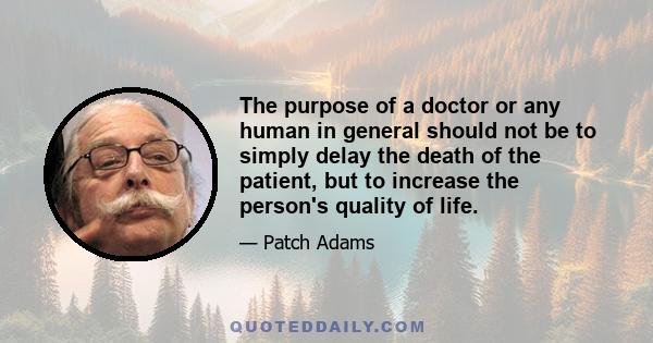 The purpose of a doctor or any human in general should not be to simply delay the death of the patient, but to increase the person's quality of life.