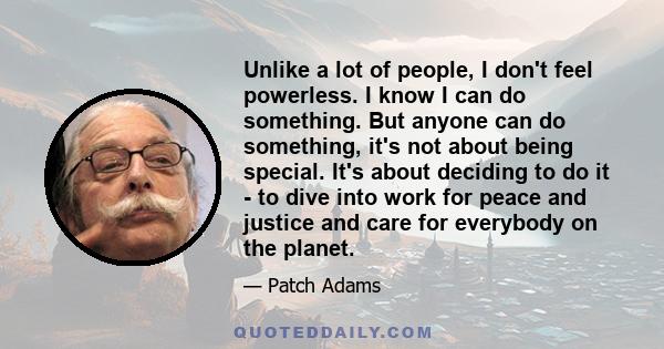 Unlike a lot of people, I don't feel powerless. I know I can do something. But anyone can do something, it's not about being special. It's about deciding to do it - to dive into work for peace and justice and care for