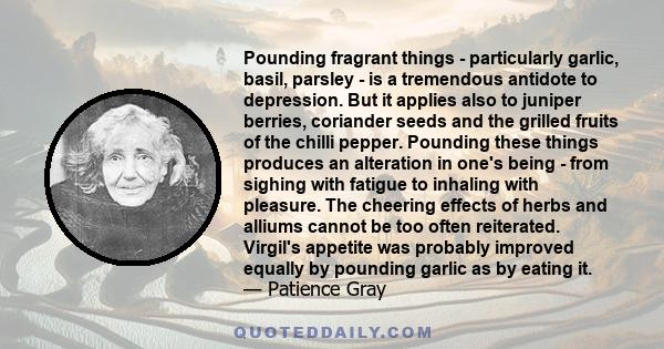 Pounding fragrant things - particularly garlic, basil, parsley - is a tremendous antidote to depression. But it applies also to juniper berries, coriander seeds and the grilled fruits of the chilli pepper. Pounding