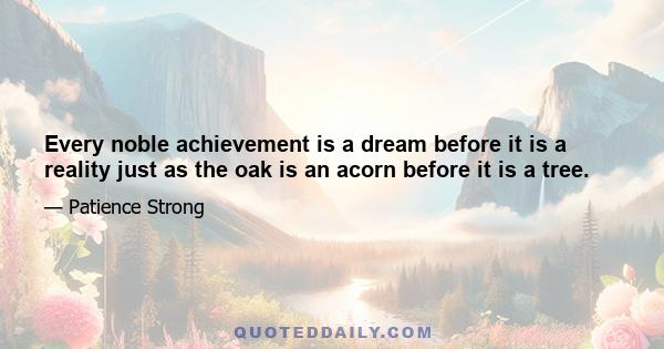 Every noble achievement is a dream before it is a reality just as the oak is an acorn before it is a tree.