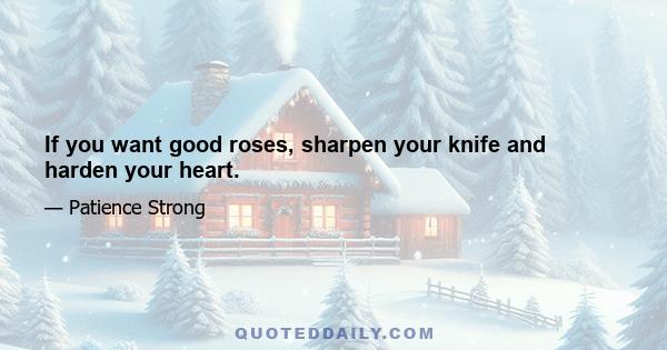 If you want good roses, sharpen your knife and harden your heart.