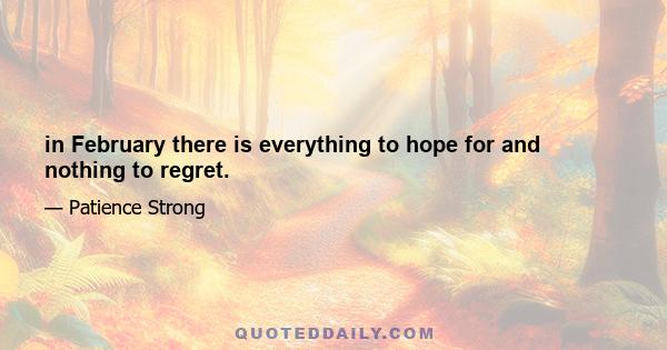 in February there is everything to hope for and nothing to regret.