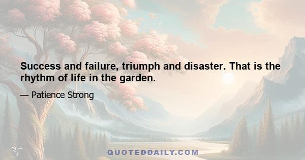 Success and failure, triumph and disaster. That is the rhythm of life in the garden.