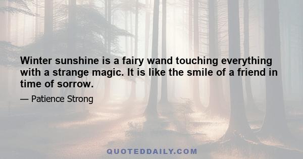 Winter sunshine is a fairy wand touching everything with a strange magic. It is like the smile of a friend in time of sorrow.