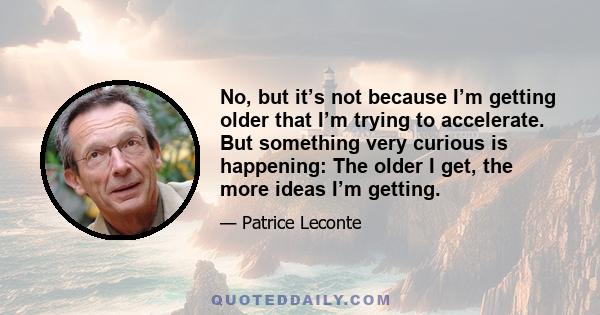 No, but it’s not because I’m getting older that I’m trying to accelerate. But something very curious is happening: The older I get, the more ideas I’m getting.