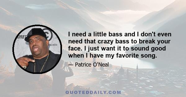 I need a little bass and I don't even need that crazy bass to break your face. I just want it to sound good when I have my favorite song.