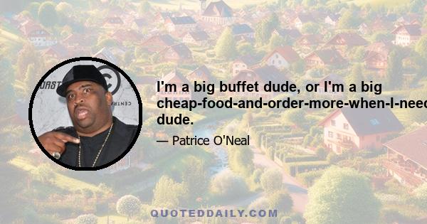 I'm a big buffet dude, or I'm a big cheap-food-and-order-more-when-I-need-it dude.