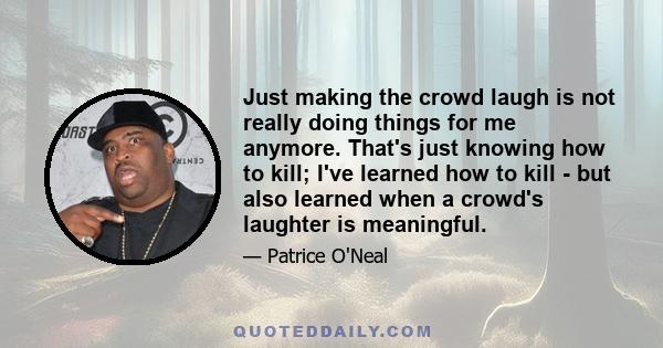 Just making the crowd laugh is not really doing things for me anymore. That's just knowing how to kill; I've learned how to kill - but also learned when a crowd's laughter is meaningful.