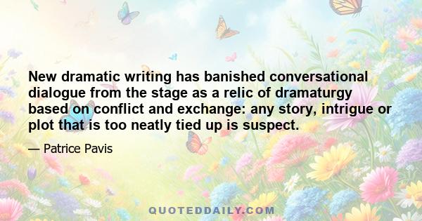 New dramatic writing has banished conversational dialogue from the stage as a relic of dramaturgy based on conflict and exchange: any story, intrigue or plot that is too neatly tied up is suspect.