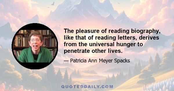 The pleasure of reading biography, like that of reading letters, derives from the universal hunger to penetrate other lives.