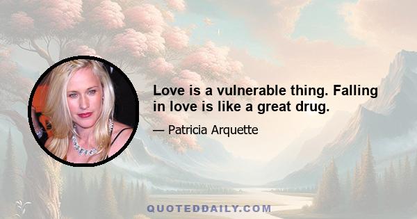 Love is a vulnerable thing. Falling in love is like a great drug.