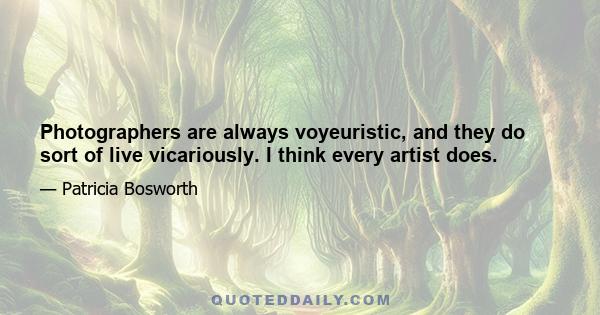 Photographers are always voyeuristic, and they do sort of live vicariously. I think every artist does.