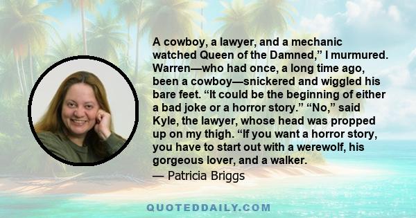 A cowboy, a lawyer, and a mechanic watched Queen of the Damned,” I murmured. Warren—who had once, a long time ago, been a cowboy—snickered and wiggled his bare feet. “It could be the beginning of either a bad joke or a