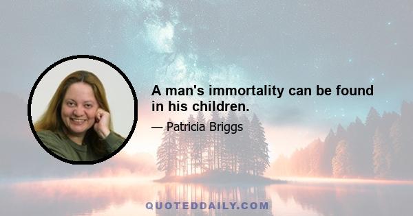 A man's immortality can be found in his children.