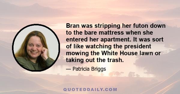 Bran was stripping her futon down to the bare mattress when she entered her apartment. It was sort of like watching the president mowing the White House lawn or taking out the trash.