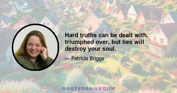 Hard truths can be dealt with, triumphed over, but lies will destroy your soul.