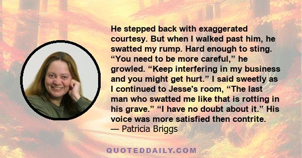 He stepped back with exaggerated courtesy. But when I walked past him, he swatted my rump. Hard enough to sting. “You need to be more careful,” he growled. “Keep interfering in my business and you might get hurt.” I