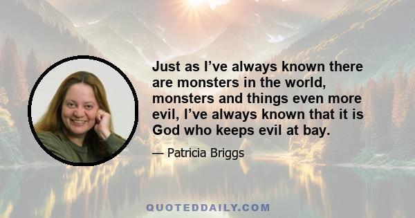 Just as I’ve always known there are monsters in the world, monsters and things even more evil, I’ve always known that it is God who keeps evil at bay.