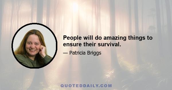 People will do amazing things to ensure their survival.