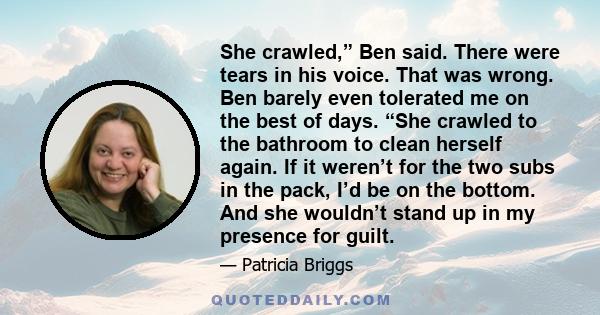 She crawled,” Ben said. There were tears in his voice. That was wrong. Ben barely even tolerated me on the best of days. “She crawled to the bathroom to clean herself again. If it weren’t for the two subs in the pack,