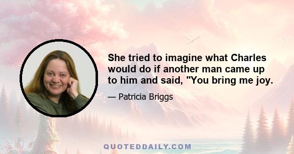 She tried to imagine what Charles would do if another man came up to him and said, You bring me joy.