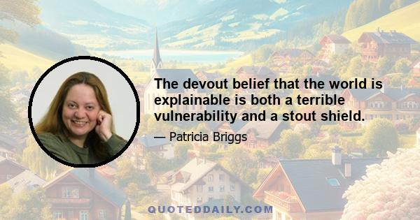 The devout belief that the world is explainable is both a terrible vulnerability and a stout shield.