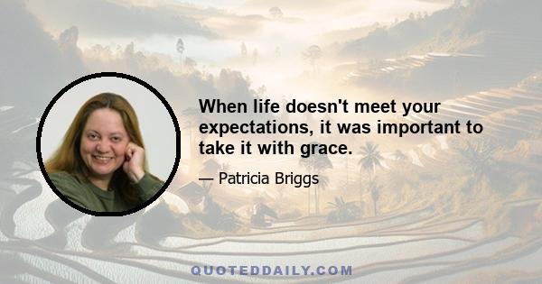 When life doesn't meet your expectations, it was important to take it with grace.