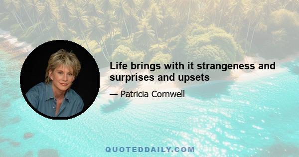 Life brings with it strangeness and surprises and upsets