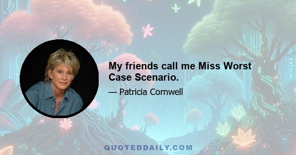 My friends call me Miss Worst Case Scenario.