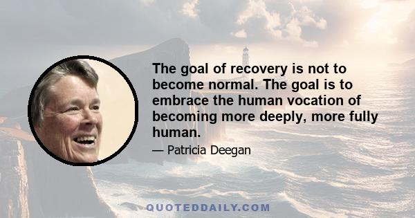 The goal of recovery is not to become normal. The goal is to embrace the human vocation of becoming more deeply, more fully human.