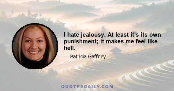 I hate jealousy. At least it's its own punishment; it makes me feel like hell.